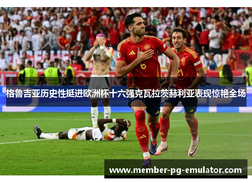 格鲁吉亚历史性挺进欧洲杯十六强克瓦拉茨赫利亚表现惊艳全场