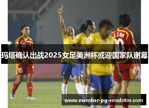 玛塔确认出战2025女足美洲杯或迎国家队谢幕