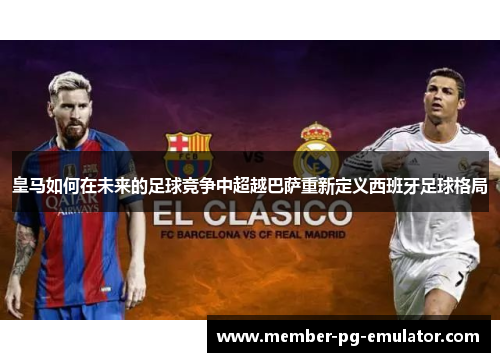 皇马如何在未来的足球竞争中超越巴萨重新定义西班牙足球格局