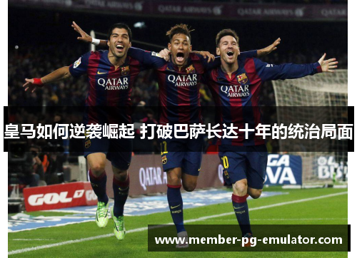 皇马如何逆袭崛起 打破巴萨长达十年的统治局面