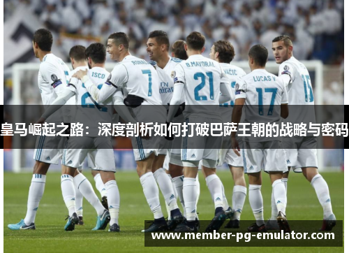 皇马崛起之路：深度剖析如何打破巴萨王朝的战略与密码