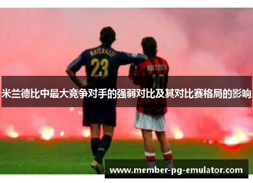 米兰德比中最大竞争对手的强弱对比及其对比赛格局的影响