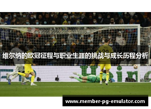 维尔纳的欧冠征程与职业生涯的挑战与成长历程分析