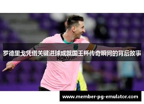 罗德里戈凭借关键进球成就国王杯传奇瞬间的背后故事
