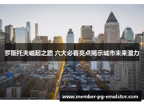 罗斯托夫崛起之路 六大必看亮点揭示城市未来潜力
