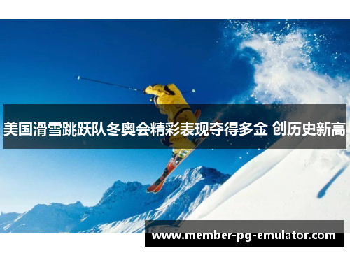 美国滑雪跳跃队冬奥会精彩表现夺得多金 创历史新高