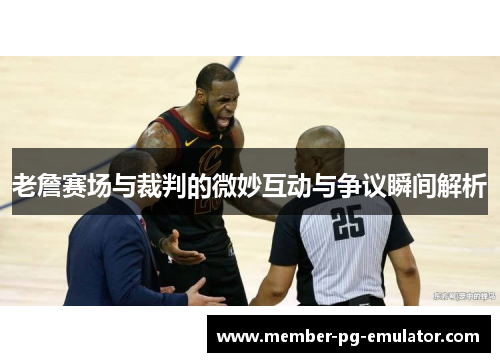 老詹赛场与裁判的微妙互动与争议瞬间解析 老詹赛场与裁判的微妙互动与争议瞬间解析