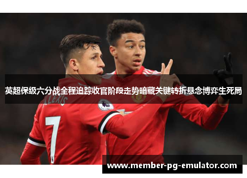 英超保级六分战全程追踪收官阶段走势暗藏关键转折悬念博弈生死局