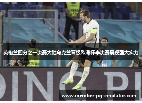 英格兰四分之一决赛大胜乌克兰晋级欧洲杯半决赛展现强大实力 英格兰四分之一决赛大胜乌克兰晋级欧洲杯半决赛展现强大实力