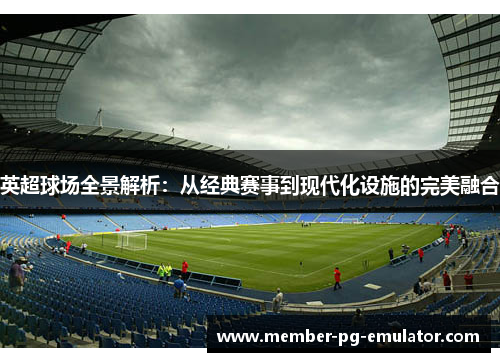 英超球场全景解析：从经典赛事到现代化设施的完美融合
