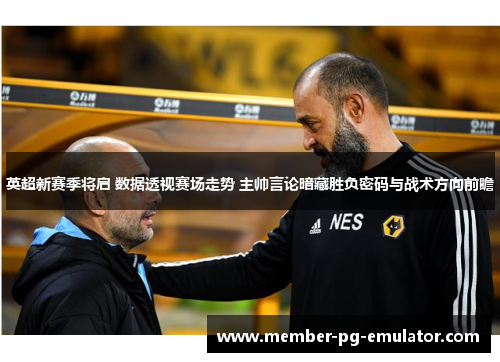 英超新赛季将启 数据透视赛场走势 主帅言论暗藏胜负密码与战术方向前瞻