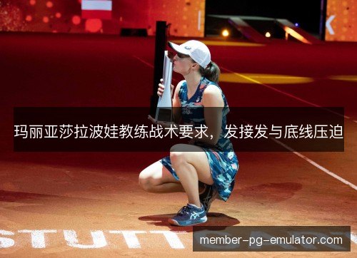 玛丽亚莎拉波娃教练战术要求,发接发与底线压迫 玛丽亚莎拉波娃教练战术要求,发接发与底线压迫