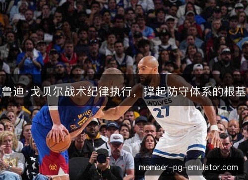 鲁迪·戈贝尔战术纪律执行，撑起防守体系的根基
