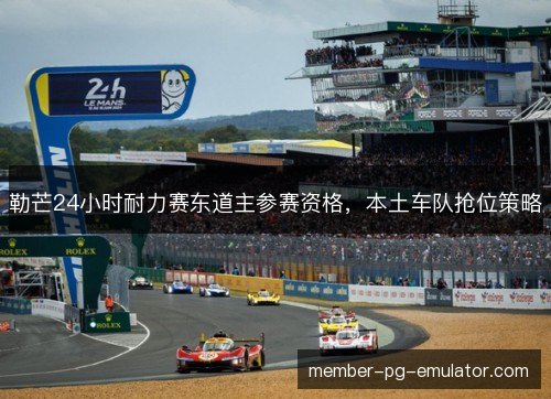 勒芒24小时耐力赛东道主参赛资格，本土车队抢位策略