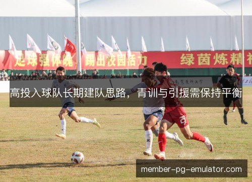 高投入球队长期建队思路，青训与引援需保持平衡