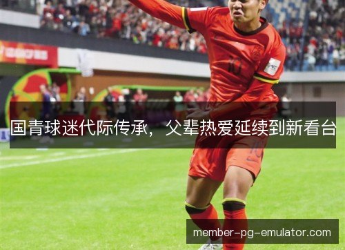 国青球迷代际传承，父辈热爱延续到新看台